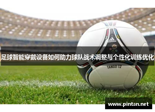 足球智能穿戴设备如何助力球队战术调整与个性化训练优化