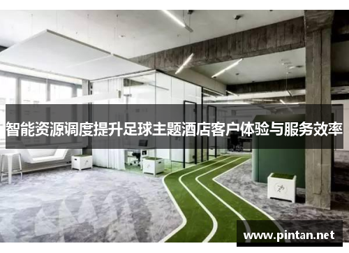 智能资源调度提升足球主题酒店客户体验与服务效率